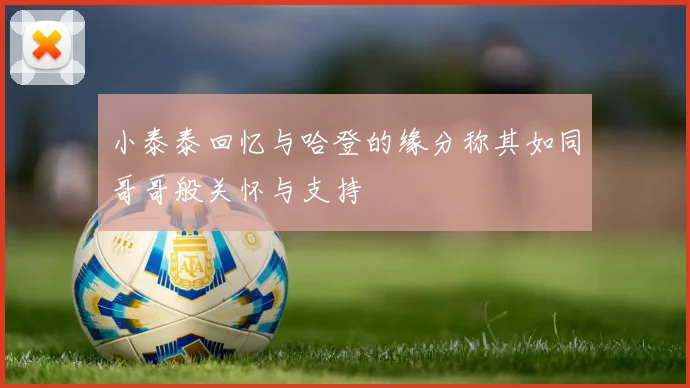 小泰泰回忆与哈登的缘分称其如同哥哥般关怀与支持