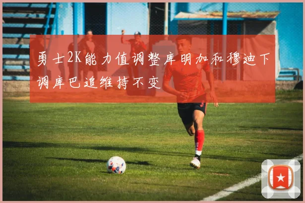 勇士2K能力值调整库明加和穆迪下调库巴追维持不变