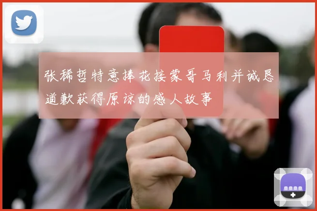 张稀哲特意捧花接蒙哥马利并诚恳道歉获得原谅的感人故事