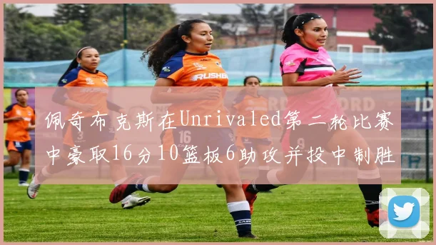 佩奇布克斯在Unrivaled第二轮比赛中豪取16分10篮板6助攻并投中制胜球