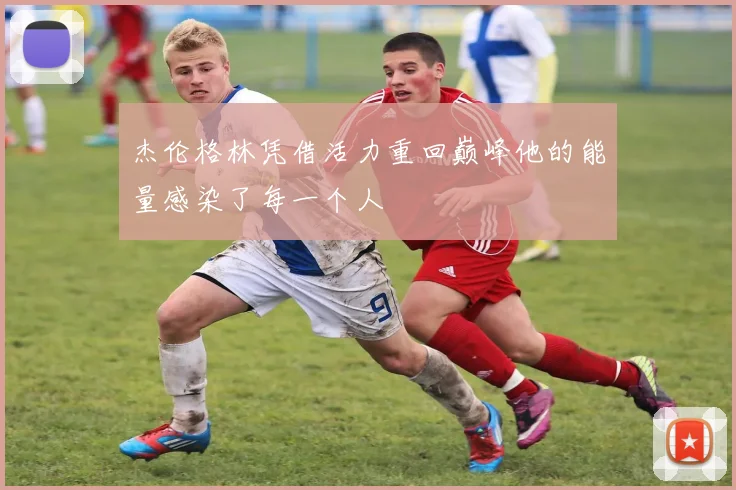 杰伦格林凭借活力重回巅峰他的能量感染了每一个人