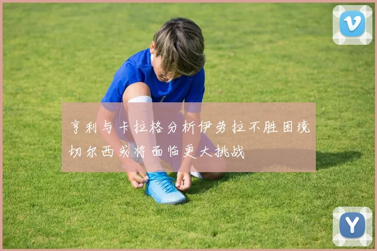 亨利与卡拉格分析伊劳拉不胜困境切尔西或将面临更大挑战