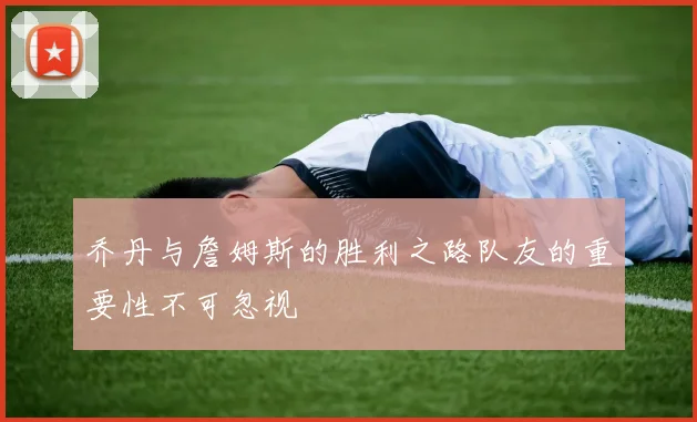 乔丹与詹姆斯的胜利之路队友的重要性不可忽视