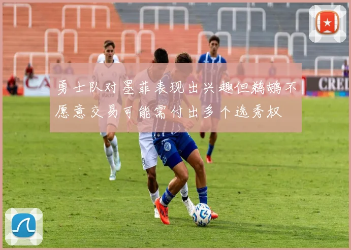 勇士队对墨菲表现出兴趣但鹈鹕不愿意交易可能需付出多个选秀权