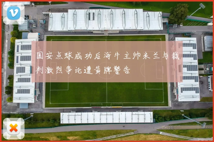 国安点球成功后海牛主帅米兰与裁判激烈争论遭黄牌警告