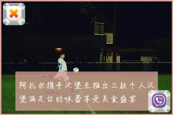 阿扎尔携手汉堡王推出三款个人汉堡满足你的味蕾享受美食盛宴