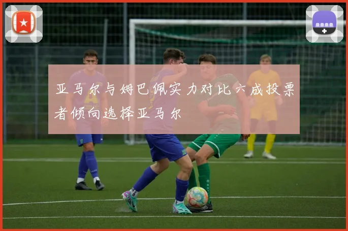 亚马尔与姆巴佩实力对比六成投票者倾向选择亚马尔