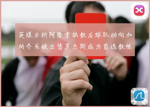英媒分析阿隆索执教后球队动向加纳乔或被出售罗杰斯成为首选教练