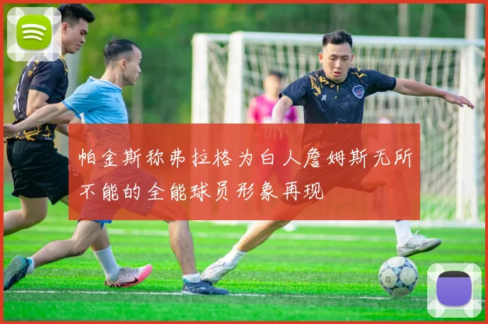 帕金斯称弗拉格为白人詹姆斯无所不能的全能球员形象再现