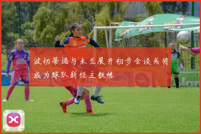 波切蒂诺与米兰展开初步会谈或将成为球队新任主教练