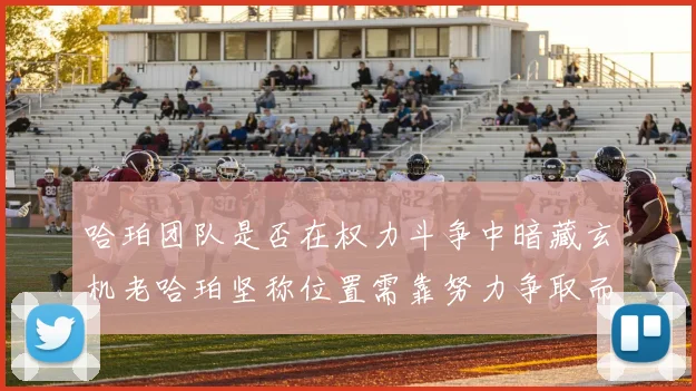 哈珀团队是否在权力斗争中暗藏玄机老哈珀坚称位置需靠努力争取而非索要