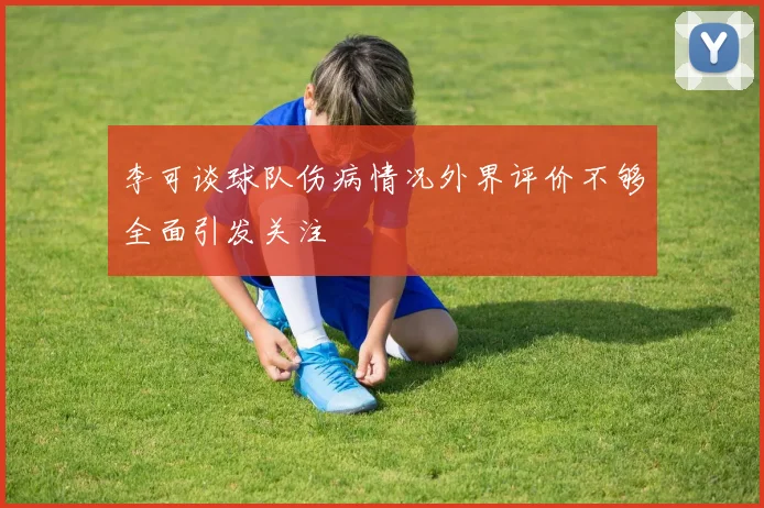 李可谈球队伤病情况外界评价不够全面引发关注