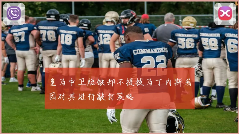 皇马中卫短缺却不提拔马丁内斯或因对其进行敲打策略
