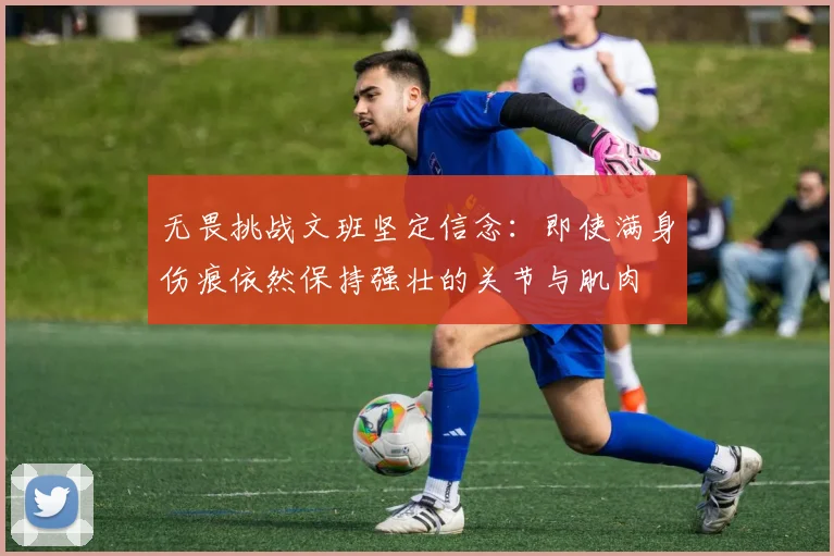 无畏挑战文班坚定信念：即使满身伤痕依然保持强壮的关节与肌肉