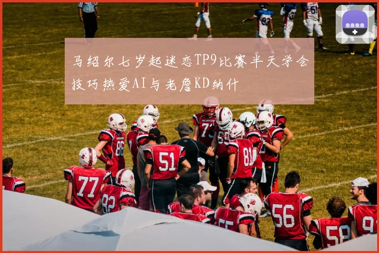 马绍尔七岁起迷恋TP9比赛半天学会技巧热爱AI与老詹KD纳什