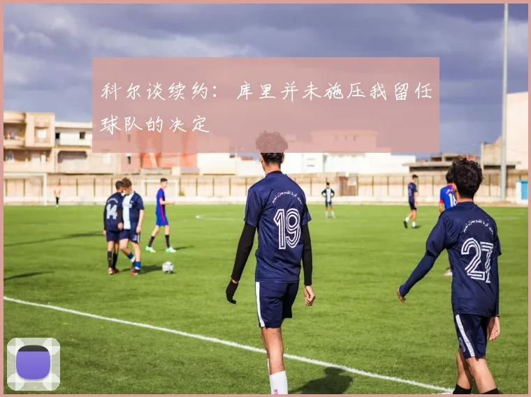 科尔谈续约：库里并未施压我留任球队的决定