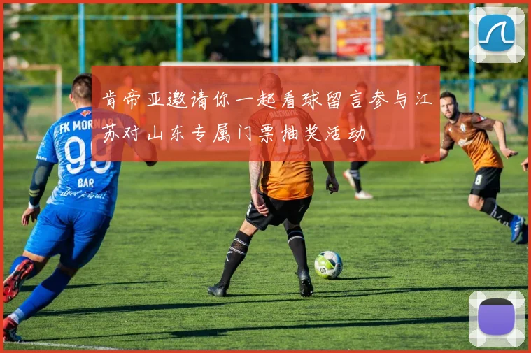 肯帝亚邀请你一起看球留言参与江苏对山东专属门票抽奖活动