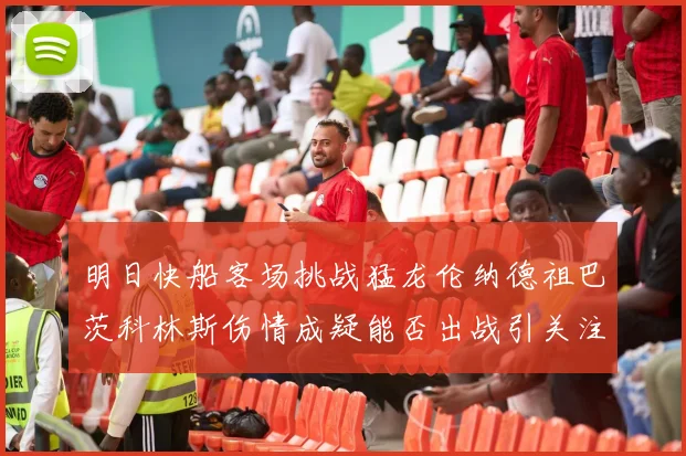明日快船客场挑战猛龙伦纳德祖巴茨科林斯伤情成疑能否出战引关注
