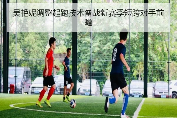 吴艳妮调整起跑技术备战新赛季短跨对手前瞻（jiangnan）